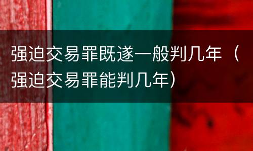 强迫交易罪既遂一般判几年（强迫交易罪能判几年）