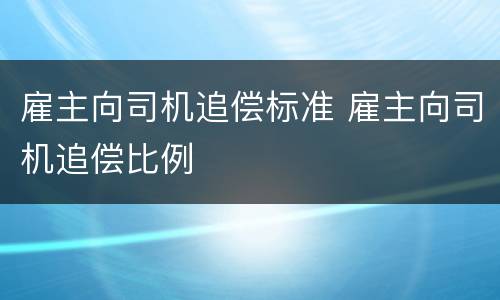 雇主向司机追偿标准 雇主向司机追偿比例