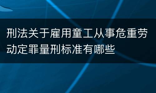 刑法关于雇用童工从事危重劳动定罪量刑标准有哪些