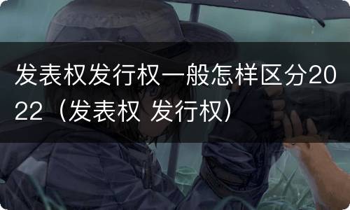 发表权发行权一般怎样区分2022（发表权 发行权）