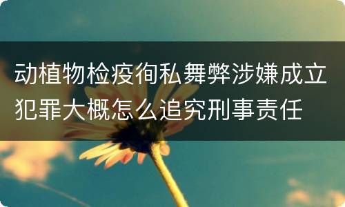 动植物检疫徇私舞弊涉嫌成立犯罪大概怎么追究刑事责任
