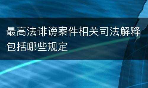 最高法诽谤案件相关司法解释包括哪些规定