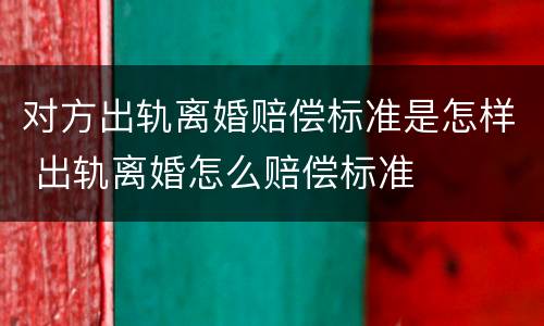 对方出轨离婚赔偿标准是怎样 出轨离婚怎么赔偿标准