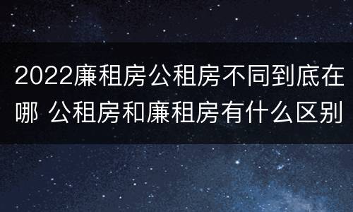 2022廉租房公租房不同到底在哪 公租房和廉租房有什么区别?2019年的