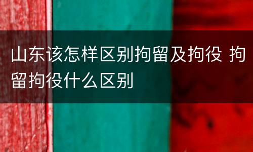 山东该怎样区别拘留及拘役 拘留拘役什么区别