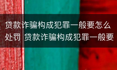 贷款诈骗构成犯罪一般要怎么处罚 贷款诈骗构成犯罪一般要怎么处罚呢