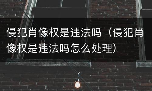侵犯肖像权是违法吗（侵犯肖像权是违法吗怎么处理）