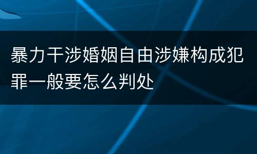 暴力干涉婚姻自由涉嫌构成犯罪一般要怎么判处