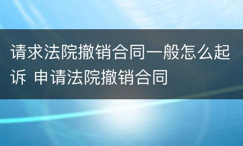 请求法院撤销合同一般怎么起诉 申请法院撤销合同