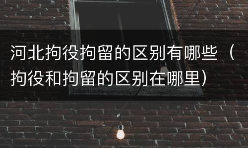 河北拘役拘留的区别有哪些（拘役和拘留的区别在哪里）