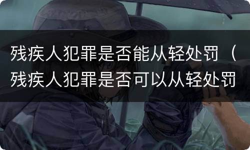 残疾人犯罪是否能从轻处罚（残疾人犯罪是否可以从轻处罚）