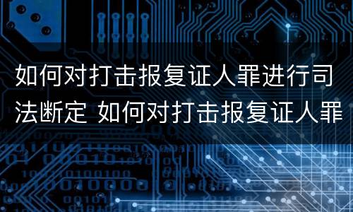 如何对打击报复证人罪进行司法断定 如何对打击报复证人罪进行司法断定的认定
