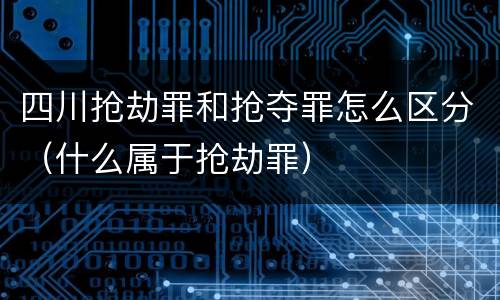 四川抢劫罪和抢夺罪怎么区分（什么属于抢劫罪）
