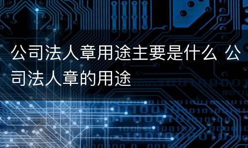 公司法人章用途主要是什么 公司法人章的用途