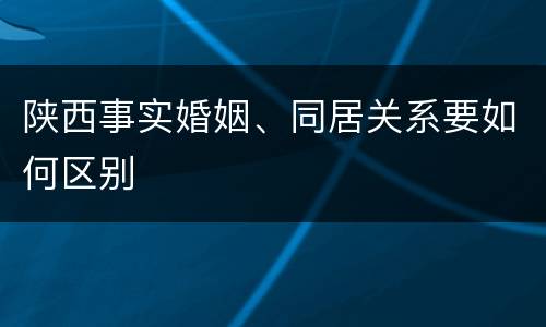 陕西事实婚姻、同居关系要如何区别