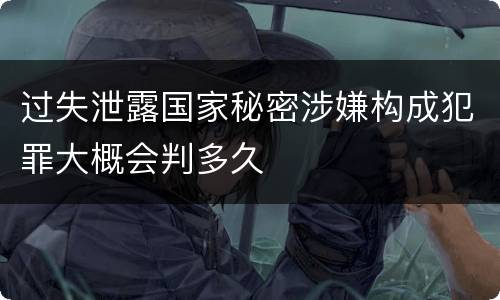 过失泄露国家秘密涉嫌构成犯罪大概会判多久