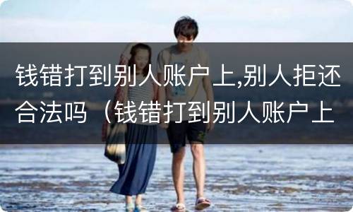 钱错打到别人账户上,别人拒还合法吗（钱错打到别人账户上怎么办）