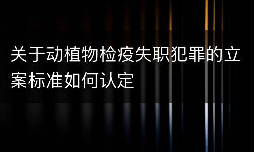 关于动植物检疫失职犯罪的立案标准如何认定
