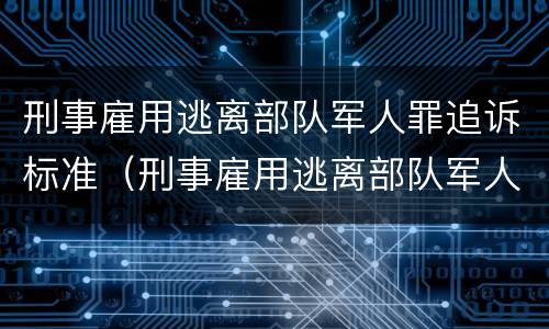 刑事雇用逃离部队军人罪追诉标准（刑事雇用逃离部队军人罪追诉标准最新）