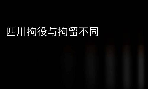 四川拘役与拘留不同
