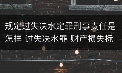 规定过失决水定罪刑事责任是怎样 过失决水罪 财产损失标准