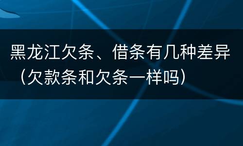 黑龙江欠条、借条有几种差异（欠款条和欠条一样吗）