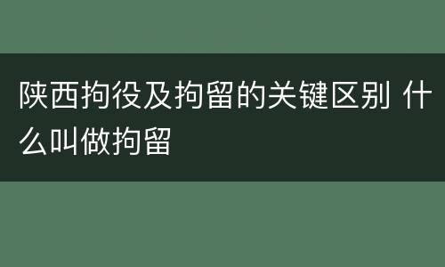 陕西拘役及拘留的关键区别 什么叫做拘留