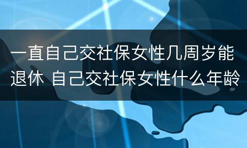 一直自己交社保女性几周岁能退休 自己交社保女性什么年龄拿退休金