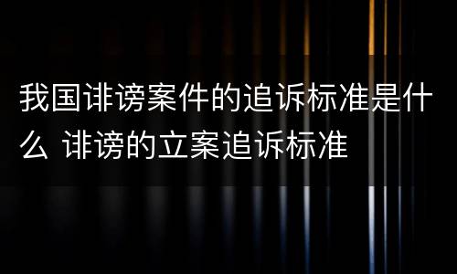 我国诽谤案件的追诉标准是什么 诽谤的立案追诉标准