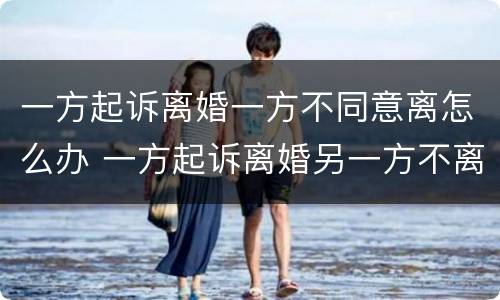 一方起诉离婚一方不同意离怎么办 一方起诉离婚另一方不离怎么办
