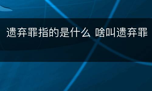 遗弃罪指的是什么 啥叫遗弃罪
