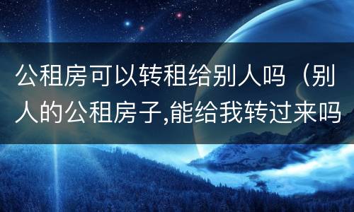 公租房可以转租给别人吗（别人的公租房子,能给我转过来吗?）