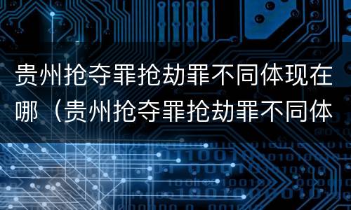 贵州抢夺罪抢劫罪不同体现在哪（贵州抢夺罪抢劫罪不同体现在哪些方面?）