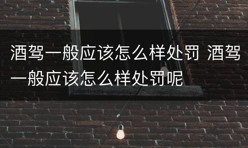 酒驾一般应该怎么样处罚 酒驾一般应该怎么样处罚呢