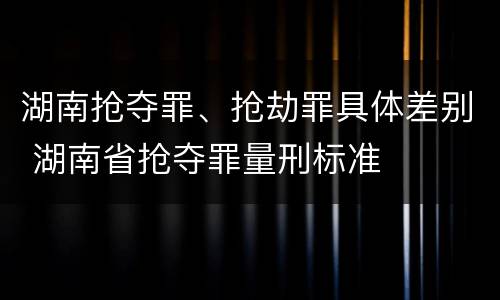 湖南抢夺罪、抢劫罪具体差别 湖南省抢夺罪量刑标准