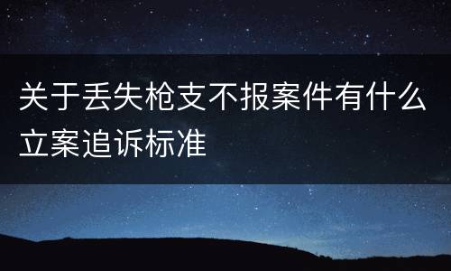 关于丢失枪支不报案件有什么立案追诉标准