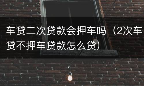 车贷二次贷款会押车吗（2次车贷不押车贷款怎么贷）