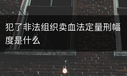 犯了非法组织卖血法定量刑幅度是什么