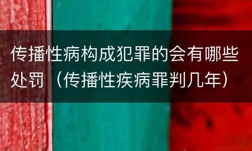 传播性病构成犯罪的会有哪些处罚（传播性疾病罪判几年）