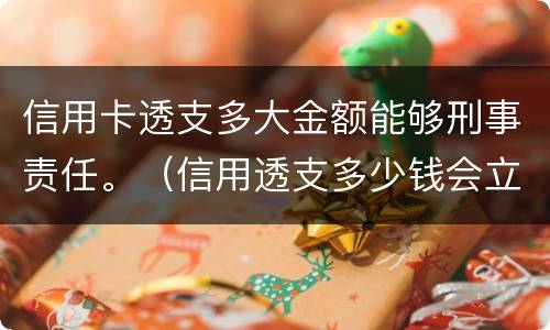 信用卡透支多大金额能够刑事责任。（信用透支多少钱会立案）