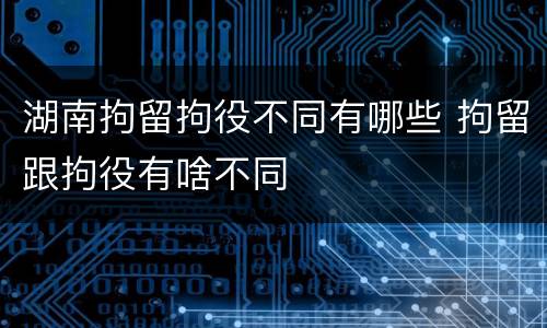 湖南拘留拘役不同有哪些 拘留跟拘役有啥不同