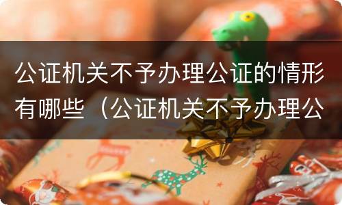 公证机关不予办理公证的情形有哪些（公证机关不予办理公证的情形有哪些内容）