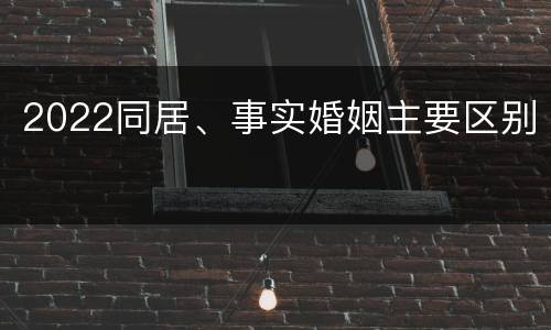 2022同居、事实婚姻主要区别