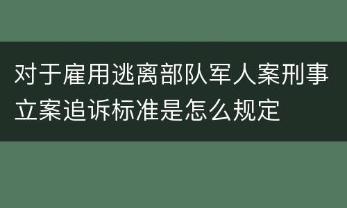 对于雇用逃离部队军人案刑事立案追诉标准是怎么规定