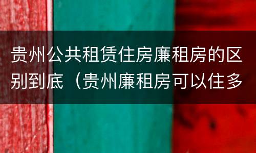 贵州公共租赁住房廉租房的区别到底（贵州廉租房可以住多久）