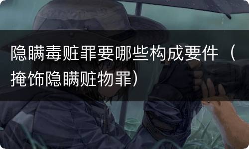 隐瞒毒赃罪要哪些构成要件（掩饰隐瞒赃物罪）