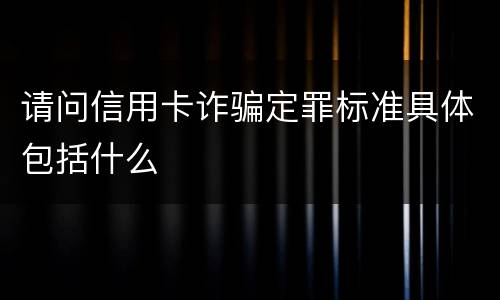 请问信用卡诈骗定罪标准具体包括什么