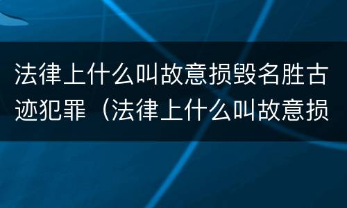 法律上什么叫故意损毁名胜古迹犯罪（法律上什么叫故意损毁名胜古迹犯罪）