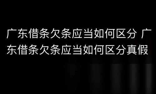 广东借条欠条应当如何区分 广东借条欠条应当如何区分真假