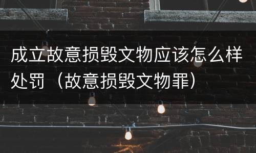 成立故意损毁文物应该怎么样处罚（故意损毁文物罪）